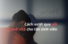 Cách vượt qua Nỗi nhớ nhà dành cho Tân sinh viên Đại học