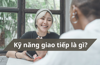 Kỹ năng giao tiếp là gì? Cách cải thiện kỹ năng giao tiếp?