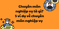 Chuyên môn nghiệp vụ là gì? 5 Ví dụ về chuyên môn nghiệp vụ