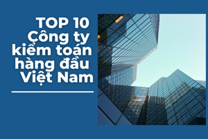 TOP 10 Công ty kiểm toán hàng đầu Việt Nam (2025)