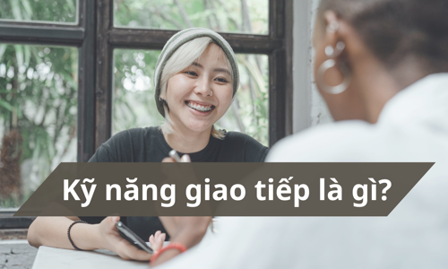 Kỹ năng giao tiếp là gì? Cách cải thiện kỹ năng giao tiếp?